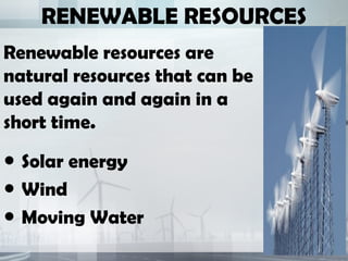 RENEWABLE RESOURCES
Renewable resources are
natural resources that can be
used again and again in a
short time.
● Solar energy
● Wind
● Moving Water
 