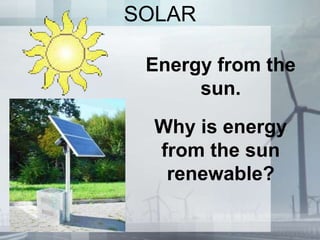 SOLAR
Energy from the
sun.
Why is energy
from the sun
renewable?
 