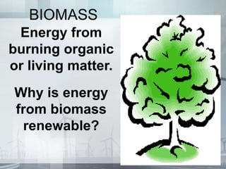 BIOMASS
Energy from
burning organic
or living matter.
Why is energy
from biomass
renewable?
 