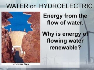 WATER or HYDROELECTRIC
Energy from the
flow of water.
Why is energy of
flowing water
renewable?
 