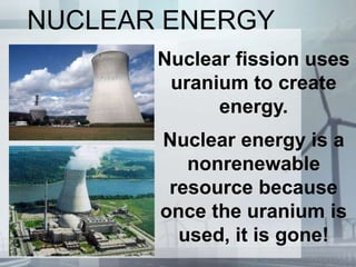 NUCLEAR ENERGY
Nuclear fission uses
uranium to create
energy.
Nuclear energy is a
nonrenewable
resource because
once the uranium is
used, it is gone!
 