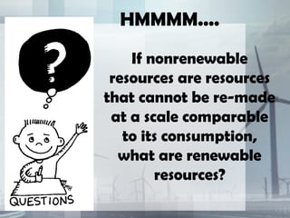 HMMMM....
If nonrenewable
resources are resources
that cannot be re-made
at a scale comparable
to its consumption,
what are renewable
resources?
 