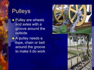 Pulleys
 Pulley are wheels
and axles with a
groove around the
outside
 A pulley needs a
rope, chain or belt
around the groove
to make it do work
 