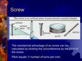 Screw
The mechanical advantage of an screw can be
calculated by dividing the circumference by the pitch of
the screw.
Pitch equals 1/ number of turns per inch.
 