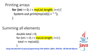 Printing arrays
for (int i = 0; i < myList.length; i++) {
System.out.print(myList[i] + " ");
}
Summing all elements
double total = 0;
for (int i = 0; i < myList.length; i++) {
total += myList[i];
}
 