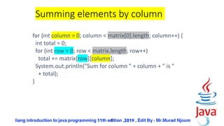 52
Summing elements by column
for (int column = 0; column < matrix[0].length; column++) {
int total = 0;
for (int row = 0; row < matrix.length; row++)
total += matrix[row][column];
System.out.println("Sum for column " + column + " is "
+ total);
}
 
