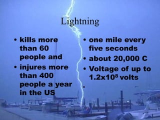 Lightning
• kills more
than 60
people and
• injures more
than 400
people a year
in the US
• one mile every
five seconds
• about 20,000 C
• Voltage of up to
1.2x108 volts
•
 