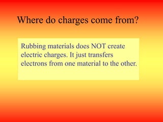 Rubbing materials does NOT create
electric charges. It just transfers
electrons from one material to the other.
Where do charges come from?
 