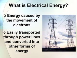 What is Electrical Energy?
o Energy caused by
the movement of
electrons
o Easily transported
through power lines
and converted into
other forms of
energy
 