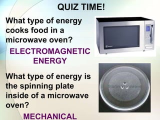 QUIZ TIME!
What type of energy
cooks food in a
microwave oven?
ELECTROMAGNETIC
ENERGY
What type of energy is
the spinning plate
inside of a microwave
oven?
MECHANICAL
 