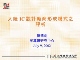 大陸 IC 設計廠商形成模式之評析 陳德釗 半導體研究中心 July 9, 2002 