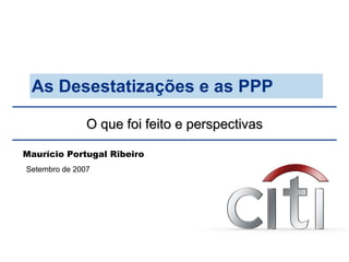 O que foi feito e perspectivas As Desestatizações e as PPP Setembro de 2007 Maurício Portugal Ribeiro 