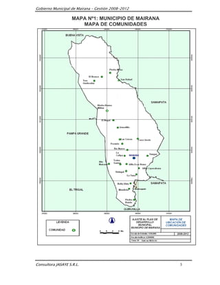 Gobierno Municipal de Mairana – Gestión 2008-2012

                    MAPA Nº1: MUNICIPIO DE MAIRANA
                       MAPA DE COMUNIDADES




Consultora JASAYE S.R.L.                             3
 