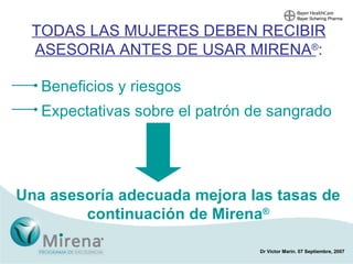 Beneficios y riesgos Expectativas sobre el patrón de sangrado TODAS LAS MUJERES DEBEN RECIBIR ASESORIA ANTES DE USAR MIRENA ® : Una asesoría adecuada mejora las tasas de continuación de Mirena ® 