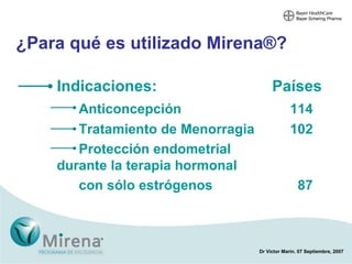 Indicaciones:   Países Anticoncepción 114 Tratamiento de M enorragia  102 Protección endometrial  durante la terapia hormonal  con sólo estrógenos   87 ¿Para qué es utilizado Mirena®? 