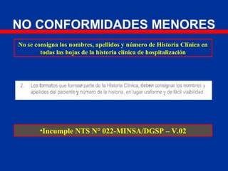 NO CONFORMIDADES MENORES
No se consigna los nombres, apellidos y número de Historia Clínica en
todas las hojas de la historia clínica de hospitalización
•Incumple NTS N° 022-MINSA/DGSP – V.02
 