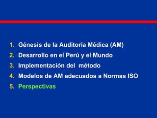 1. Génesis de la Auditoría Médica (AM)
2. Desarrollo en el Perú y el Mundo
3. Implementación del método
4. Modelos de AM adecuados a Normas ISO
5. Perspectivas
 