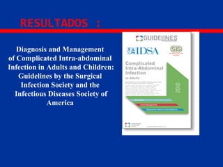 RESULTADOS :
Diagnosis and Management
of Complicated Intra-abdominal
Infection in Adults and Children:
Guidelines by the Surgical
Infection Society and the
Infectious Diseases Society of
America
 