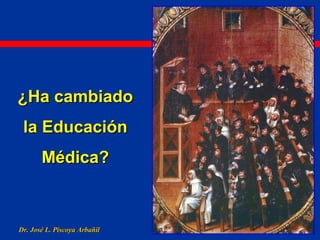 Dr. José L. Piscoya ArbañilDr. José L. Piscoya Arbañil
¿Ha cambiado¿Ha cambiado
la Educaciónla Educación
Médica?Médica?
 