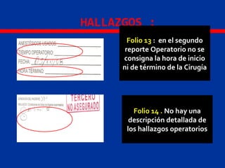 HALLAZGOS :
Folio 13 : en el segundo
reporte Operatorio no se
consigna la hora de inicio
ni de término de la Cirugía
Folio 14 . No hay una
descripción detallada de
los hallazgos operatorios
 