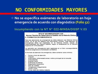 NO CONFORMIDADES MAYORES
o No se especifica exámenes de laboratorio en hoja
emergencia de acuerdo con diagnóstico (Folio 52)
Incumpliendo con la NT N° 022-MINSA/DGSP V.03
 
