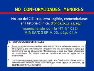 NO CONFORMIDADES MENORES
No uso del CIE - 10, letra ilegible, enmendaduras
en Historia Clínica. (Folios10,11,12,19,)
Incumpliendo con la NT N° 022-
MINSA/DGSP V.03. pág. 04.V
 