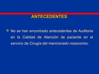 ANTECEDENTESANTECEDENTES
 No se han encontrado antecedentes de AuditoriaNo se han encontrado antecedentes de Auditoria
en la Calidad de Atención de paciente en elen la Calidad de Atención de paciente en el
servicio de Cirugía del mencionado nosocomio.servicio de Cirugía del mencionado nosocomio.
 