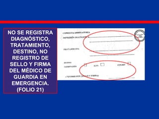 NO SE REGISTRA
DIAGNÓSTICO,
TRATAMIENTO,
DESTINO, NO
REGISTRO DE
SELLO Y FIRMA
DEL MÉDICO DE
GUARDIA EN
EMERGENCIA.
(FOLIO 21)
 