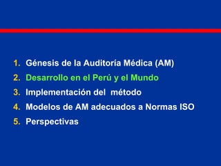 1. Génesis de la Auditoría Médica (AM)
2. Desarrollo en el Perú y el Mundo
3. Implementación del método
4. Modelos de AM adecuados a Normas ISO
5. Perspectivas
 