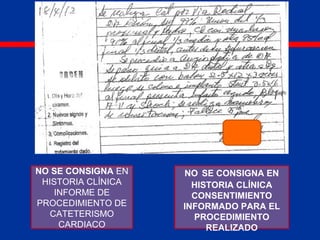 NO SE CONSIGNA EN
HISTORIA CLÍNICA
CONSENTIMIENTO
INFORMADO PARA EL
PROCEDIMIENTO
REALIZADO
NO SE CONSIGNA EN
HISTORIA CLÍNICA
INFORME DE
PROCEDIMIENTO DE
CATETERISMO
CARDIACO
 