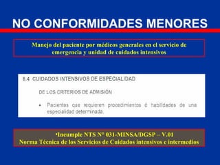 NO CONFORMIDADES MENORES
Manejo del paciente por médicos generales en el servicio de
emergencia y unidad de cuidados intensivos
•Incumple NTS N° 031-MINSA/DGSP – V.01
Norma Técnica de los Servicios de Cuidados intensivos e intermedios
 