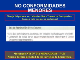NO CONFORMIDADES
MENORES
Manejo del paciente en Unidad de Shock Trauma en Emergencia es
llevada a cabo solo por un profesional
•Incumple NTS N° 042-MINSA/DGSP – V.01
Norma Técnica de Salud de los Servicios de Emergencia
 