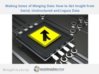 Brought to you by
Making Sense of Merging Data: How to Get Insight from
Social, Unstructured and Legacy Data
 