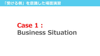 「受ける側」を意識識した場⾯面演習
Case  1  :  
Business  Situation
 