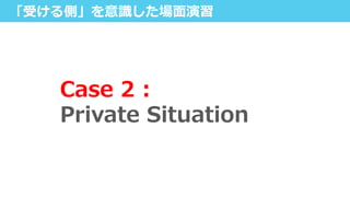 「受ける側」を意識識した場⾯面演習
Case  2  :  
Private  Situation
 