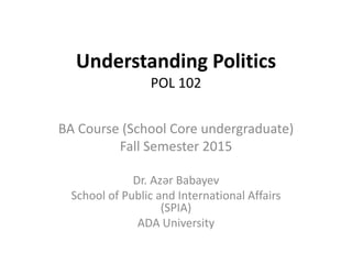 Understanding Politics
POL 102
BA Course (School Core undergraduate)
Fall Semester 2015
Dr. Azər Babayev
School of Public and International Affairs
(SPIA)
ADA University
 