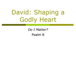 David: Shaping a Godly Heart Do I Matter? Psalm 8 