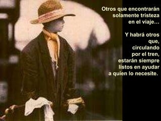 Otros que encontrarán solamente tristeza en el viaje… Y habrá otros que, circulando por el tren, estarán siempre listos en ayudar a quien lo necesite.  