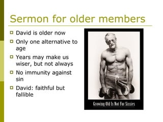 Sermon for older members David is older now Only one alternative to age Years may make us wiser, but not always No immunity against sin David: faithful but fallible 