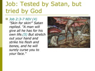 Job: Tested by Satan, but tried by God Job 2:3-7 NIV   (4)  "Skin for skin!" Satan replied. "A man will give all he has for his own life. (5)  But stretch out your hand and strike his flesh and bones, and he will surely curse you to your face." 