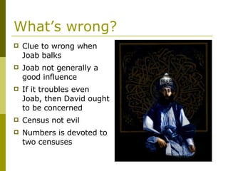 What’s wrong? Clue to wrong when Joab balks Joab not generally a good influence If it troubles even Joab, then David ought to be concerned Census not evil Numbers is devoted to two censuses 