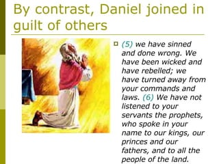 By contrast, Daniel joined in guilt of others (5)  we have sinned and done wrong. We have been wicked and have rebelled; we have turned away from your commands and laws.  (6)  We have not listened to your servants the prophets, who spoke in your name to our kings, our princes and our fathers, and to all the people of the land.  