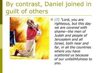 By contrast, Daniel joined in guilt of others (7)  "Lord, you are righteous, but this day we are covered with shame--the men of Judah and people of Jerusalem and all Israel, both near and far, in all the countries where you have scattered us because of our unfaithfulness to you.  
