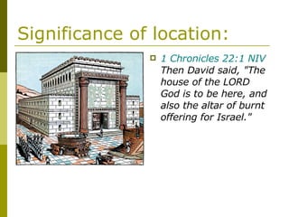 Significance of location: 1 Chronicles 22:1 NIV  Then David said, "The house of the LORD God is to be here, and also the altar of burnt offering for Israel." 