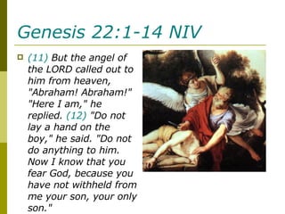 Genesis 22:1-14 NIV   (11)  But the angel of the LORD called out to him from heaven, "Abraham! Abraham!" "Here I am," he replied.  (12)  "Do not lay a hand on the boy," he said. "Do not do anything to him. Now I know that you fear God, because you have not withheld from me your son, your only son."  