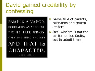 David gained credibility by confessing Same true of parents, husbands and church leaders Real wisdom is not the ability to hide faults, but to admit them 