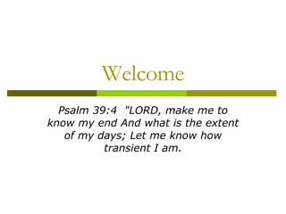 Welcome Psalm 39:4  &quot;LORD, make me to know my end And what is the extent of my days; Let me know how transient I am. 