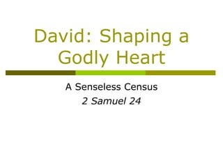 David: Shaping a Godly Heart A Senseless Census 2 Samuel 24 
