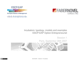 Incubators: typology, models and examples ESCP-EAP Option Entrepreneuriat Session 1 Paris, September 26th 2007 