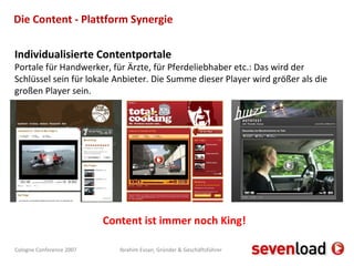 Die Content - Plattform Synergie Individualisierte Contentportale Portale für Handwerker, für Ärzte, für Pferdeliebhaber etc.: Das wird der Schlüssel sein für lokale Anbieter. Die Summe dieser Player wird größer als die großen Player sein. Content ist immer noch King! 